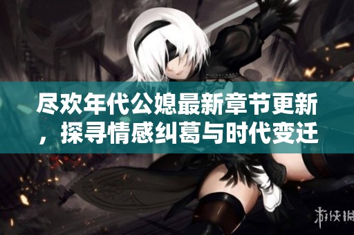 尽欢年代公媳最新章节更新，探寻情感纠葛与时代变迁之旅