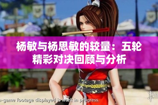 杨敏与杨思敏的较量：五轮精彩对决回顾与分析