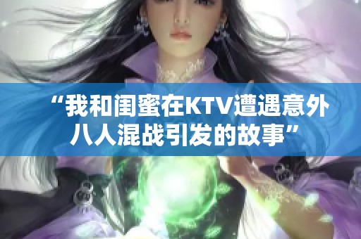 “我和闺蜜在KTV遭遇意外 八人混战引发的故事”