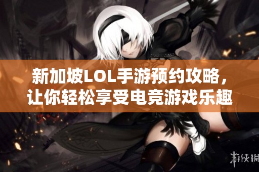新加坡LOL手游预约攻略，让你轻松享受电竞游戏乐趣