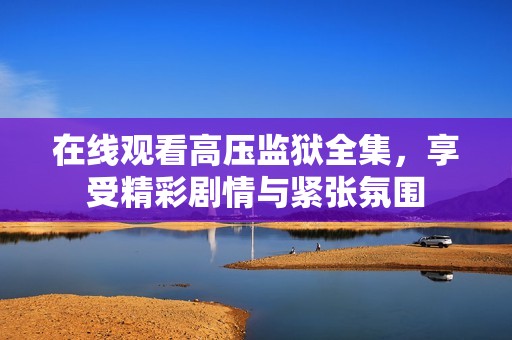 在线观看高压监狱全集，享受精彩剧情与紧张氛围