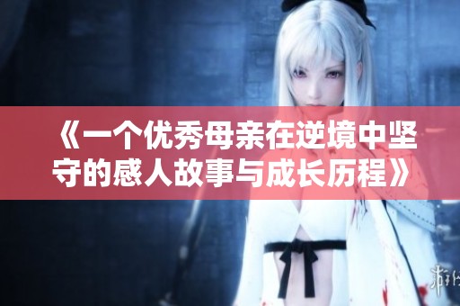 《一个优秀母亲在逆境中坚守的感人故事与成长历程》