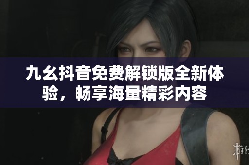 九幺抖音免费解锁版全新体验，畅享海量精彩内容