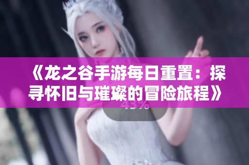 《龙之谷手游每日重置：探寻怀旧与璀璨的冒险旅程》