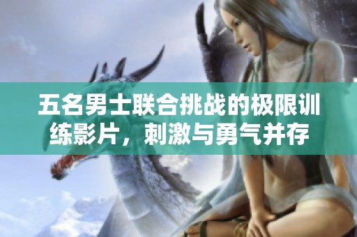 五名男士联合挑战的极限训练影片，刺激与勇气并存