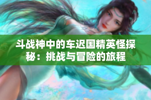 斗战神中的车迟国精英怪探秘：挑战与冒险的旅程