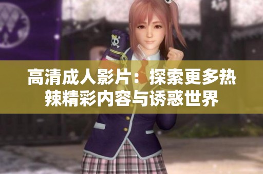 高清成人影片：探索更多热辣精彩内容与诱惑世界