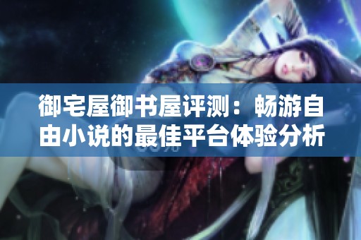 御宅屋御书屋评测：畅游自由小说的最佳平台体验分析