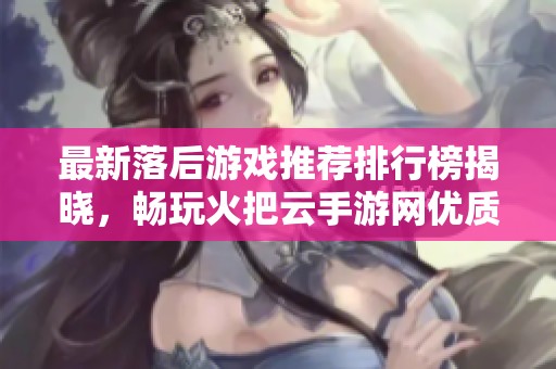 最新落后游戏推荐排行榜揭晓，畅玩火把云手游网优质手游不容错过