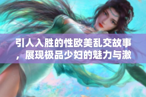 引人入胜的性欧美乱交故事，展现极品少妇的魅力与激情