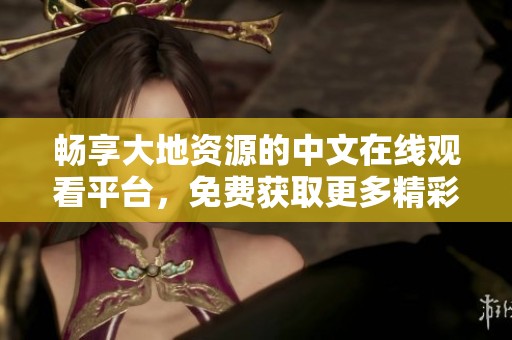 畅享大地资源的中文在线观看平台，免费获取更多精彩内容