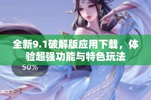 全新9.1破解版应用下载，体验超强功能与特色玩法