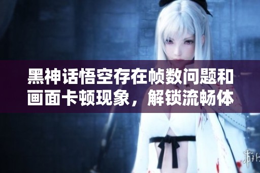 黑神话悟空存在帧数问题和画面卡顿现象，解锁流畅体验的秘诀在这里