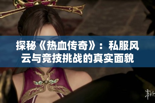 探秘《热血传奇》：私服风云与竞技挑战的真实面貌