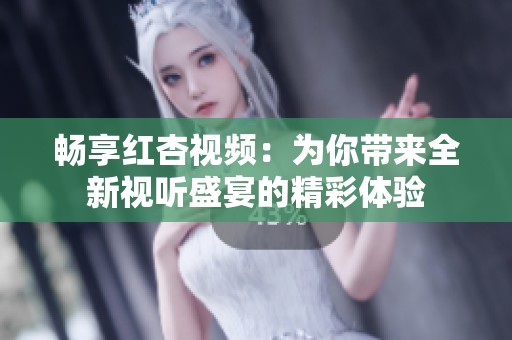 畅享红杏视频：为你带来全新视听盛宴的精彩体验