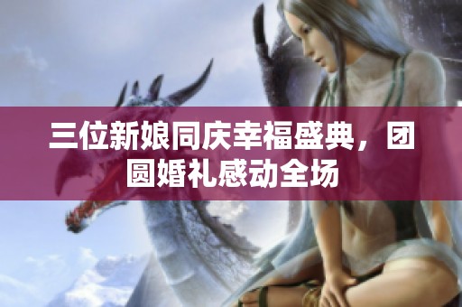 三位新娘同庆幸福盛典，团圆婚礼感动全场