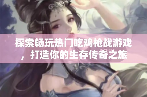 探索畅玩热门吃鸡枪战游戏，打造你的生存传奇之旅