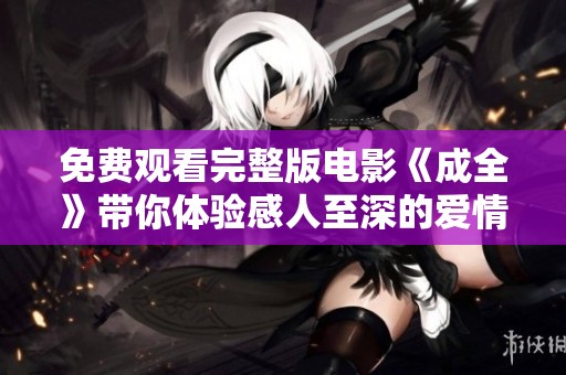 免费观看完整版电影《成全》带你体验感人至深的爱情故事