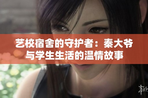 艺校宿舍的守护者：秦大爷与学生生活的温情故事