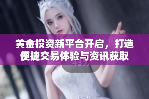 黄金投资新平台开启，打造便捷交易体验与资讯获取