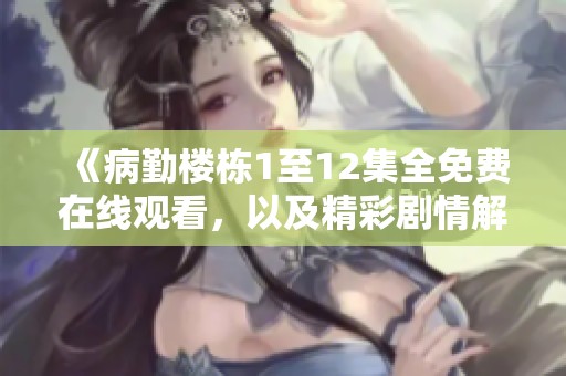 《病勤楼栋1至12集全免费在线观看，以及精彩剧情解析》