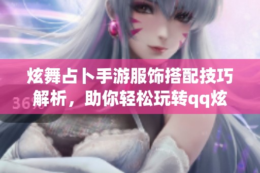 炫舞占卜手游服饰搭配技巧解析，助你轻松玩转qq炫舞女性穿搭