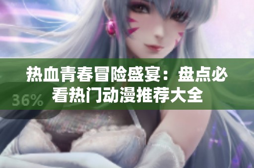 热血青春冒险盛宴：盘点必看热门动漫推荐大全