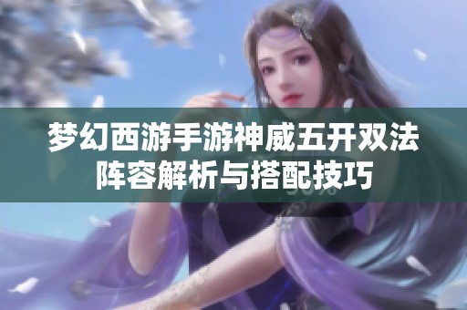 梦幻西游手游神威五开双法阵容解析与搭配技巧