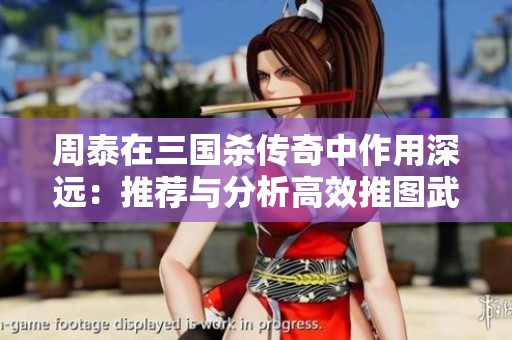 周泰在三国杀传奇中作用深远：推荐与分析高效推图武将