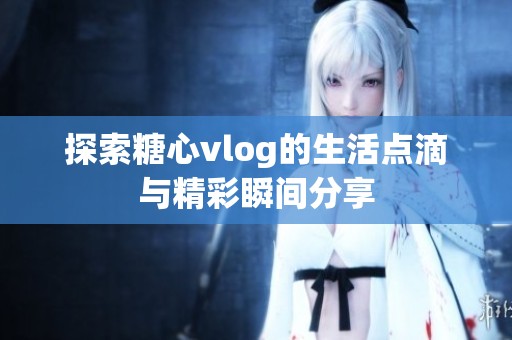 探索糖心vlog的生活点滴与精彩瞬间分享