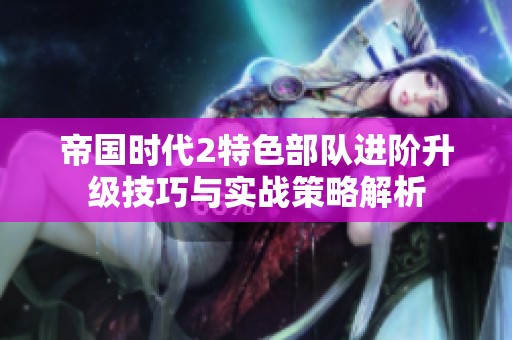 帝国时代2特色部队进阶升级技巧与实战策略解析