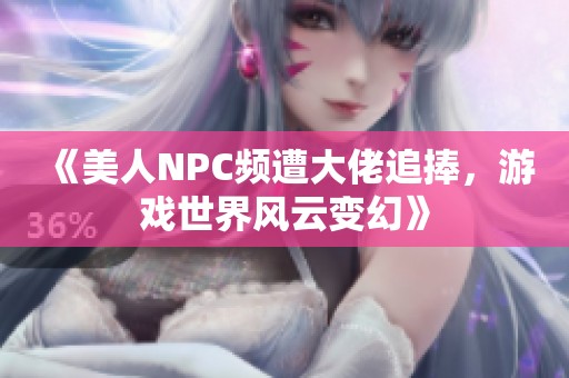 《美人NPC频遭大佬追捧，游戏世界风云变幻》