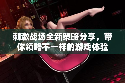 刺激战场全新策略分享，带你领略不一样的游戏体验