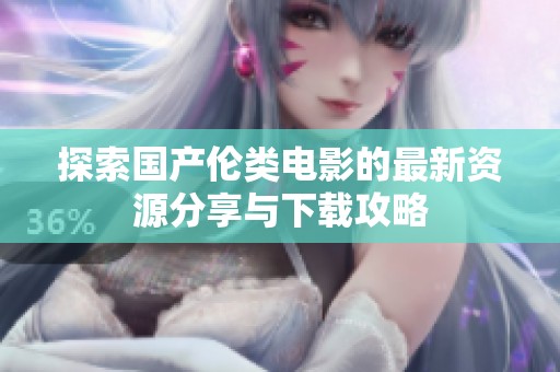 探索国产伦类电影的最新资源分享与下载攻略