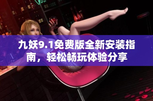 九妖9.1免费版全新安装指南，轻松畅玩体验分享