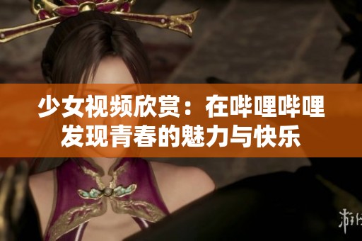 少女视频欣赏：在哔哩哔哩发现青春的魅力与快乐