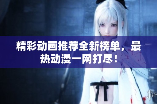 精彩动画推荐全新榜单，最热动漫一网打尽！