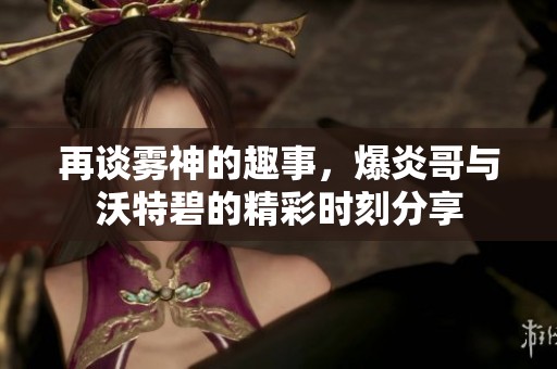 再谈雾神的趣事，爆炎哥与沃特碧的精彩时刻分享