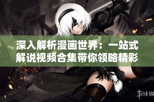 深入解析漫画世界：一站式解说视频合集带你领略精彩剧情