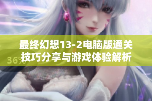 最终幻想13-2电脑版通关技巧分享与游戏体验解析