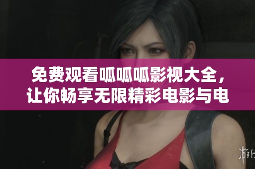 免费观看呱呱呱影视大全，让你畅享无限精彩电影与电视剧