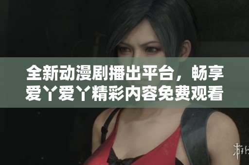 全新动漫剧播出平台，畅享爱丫爱丫精彩内容免费观看