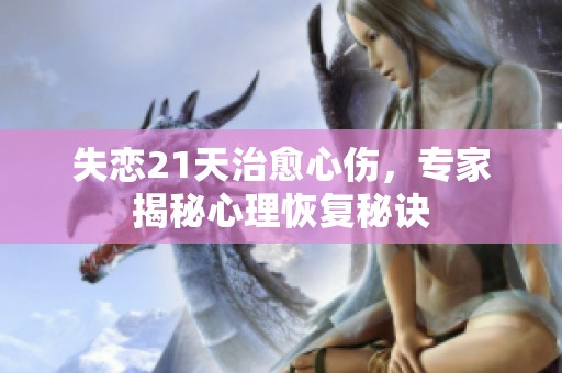 失恋21天治愈心伤，专家揭秘心理恢复秘诀
