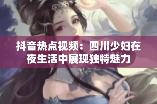 抖音热点视频：四川少妇在夜生活中展现独特魅力