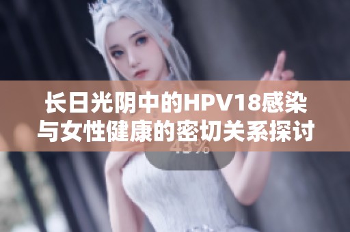 长日光阴中的HPV18感染与女性健康的密切关系探讨