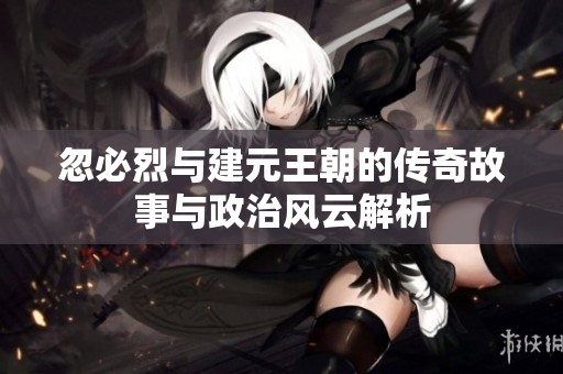 忽必烈与建元王朝的传奇故事与政治风云解析