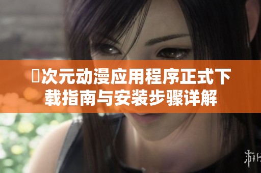 囧次元动漫应用程序正式下载指南与安装步骤详解