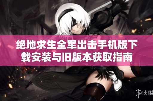 绝地求生全军出击手机版下载安装与旧版本获取指南