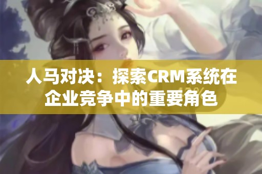 人马对决：探索CRM系统在企业竞争中的重要角色