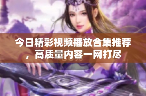 今日精彩视频播放合集推荐，高质量内容一网打尽